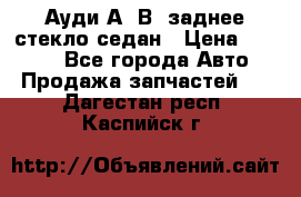 Ауди А4 В5 заднее стекло седан › Цена ­ 2 000 - Все города Авто » Продажа запчастей   . Дагестан респ.,Каспийск г.